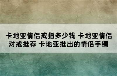 卡地亚情侣戒指多少钱 卡地亚情侣对戒推荐 卡地亚推出的情侣手镯